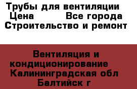 Трубы для вентиляции › Цена ­ 473 - Все города Строительство и ремонт » Вентиляция и кондиционирование   . Калининградская обл.,Балтийск г.